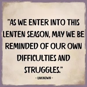 "As we enter into this Lenten season, may we be reminded of our own difficulties and struggles." - Unknown