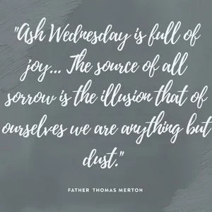 "Ash Wednesday is full of joy... The source of all sorrow is the illusion that of ourselves we are anything but dust." - Father Thomas Merton