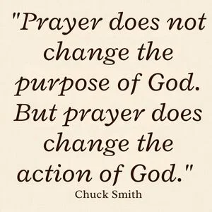 "Prayer does not change the purpose of God. But prayer does change the action of God." - Chuck Smith