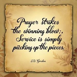 "Prayer strikes the winning blow; service is simply picking up the pieces." - S.D. Gordon