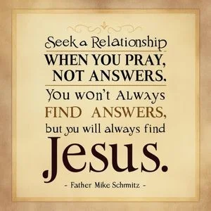 "Seek a relationship when you pray, not answers. You won't always find answers, but you will always find Jesus." - Father Mike Schmitz