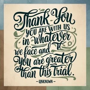 "Thank you that you are with us in whatever we face, and that you are greater than this trial." - Unknown