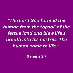 "The Lord God formed the human from the topsoil of the fertile land and blew life's breath into his nostrils. The human came to life." - Genesis 2:7