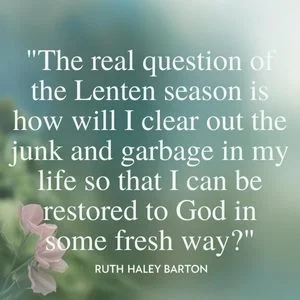 "The real question of the Lenten season is how will I clear out the junk and garbage in my life so that I can be restored to God in some fresh way?" - Ruth Haley Barton