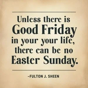 "Unless there is Good Friday in your life, there can be no Easter Sunday." - Fulton J. Sheen