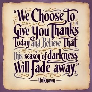 "We choose to give you thanks today and believe that this season of darkness will fade away." - Unknown