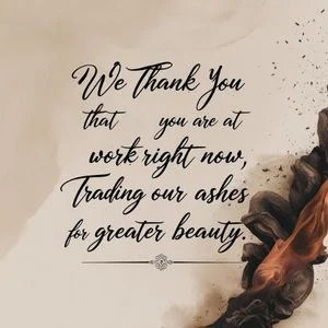 We thank you that you are at work right now, trading our ashes for greater beauty. - Unknown